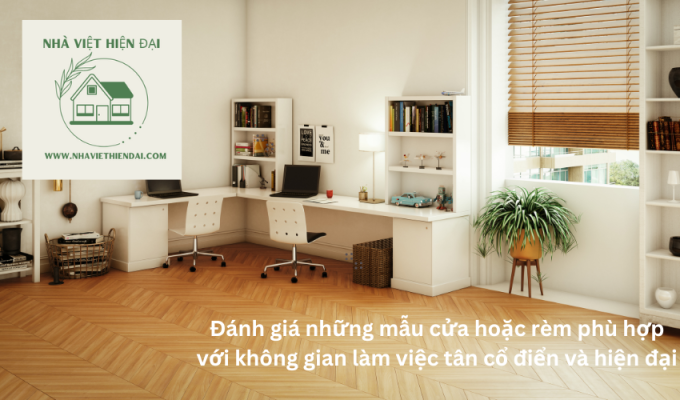 Đánh giá những mẫu cửa hoặc rèm phù hợp với không gian làm việc tân cổ điển và hiện đại