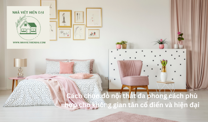 Cách chọn đồ nội thất đa phong cách phù hợp cho không gian tân cổ điển và hiện đại